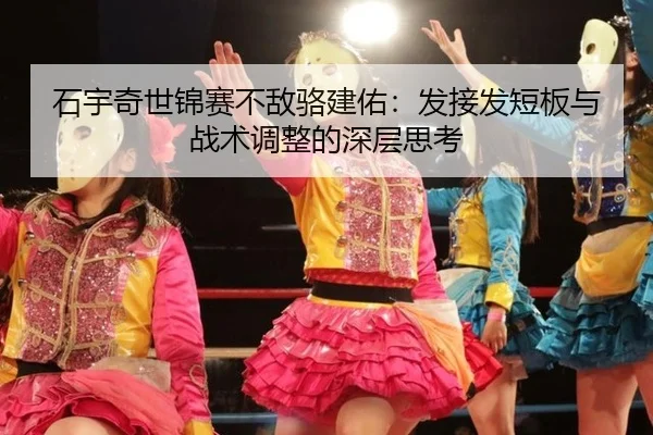 石宇奇世锦赛不敌骆建佑：发接发短板与战术调整的深层思考